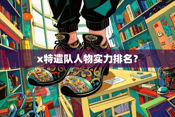 x特遣队人物实力排名？