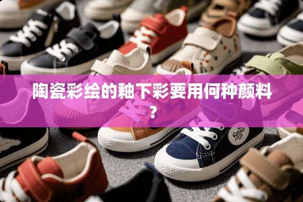 陶瓷彩绘的釉下彩要用何种颜料？