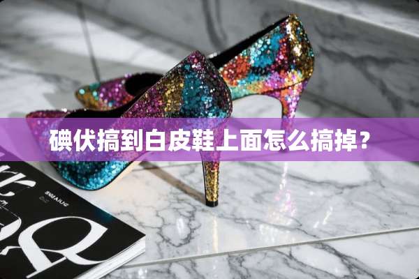碘伏搞到白皮鞋上面怎么搞掉？