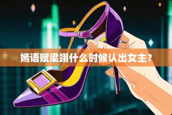 嫣语赋梁翊什么时候认出女主？