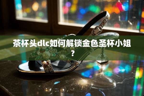 茶杯头dlc如何解锁金色圣杯小姐？