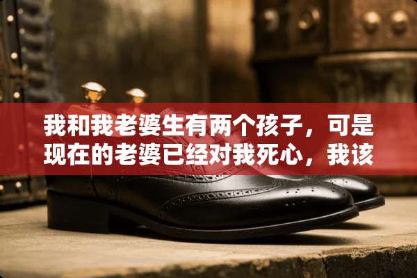 我和我老婆生有两个孩子，可是现在的老婆已经对我死心，我该怎样挽回老婆的心