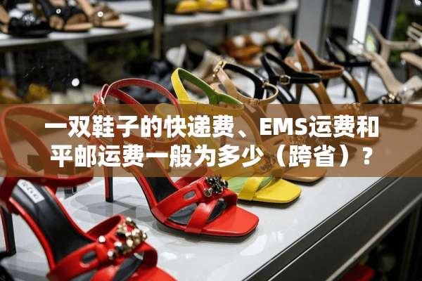 一双鞋子的快递费、EMS运费和平邮运费一般为多少（跨省）？