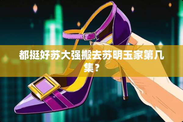 都挺好苏大强搬去苏明玉家第几集？