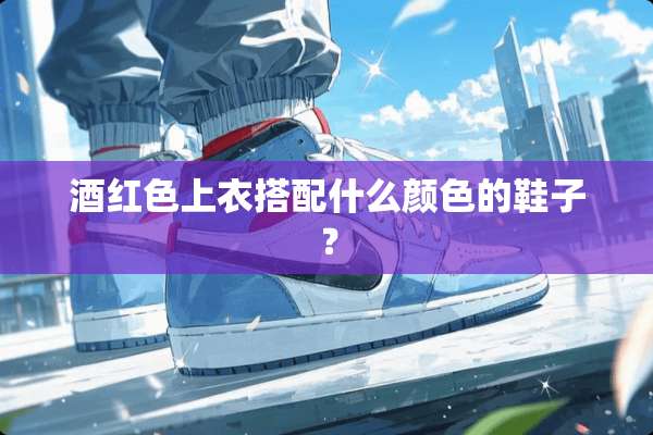 酒红色上衣搭配什么颜色的鞋子？