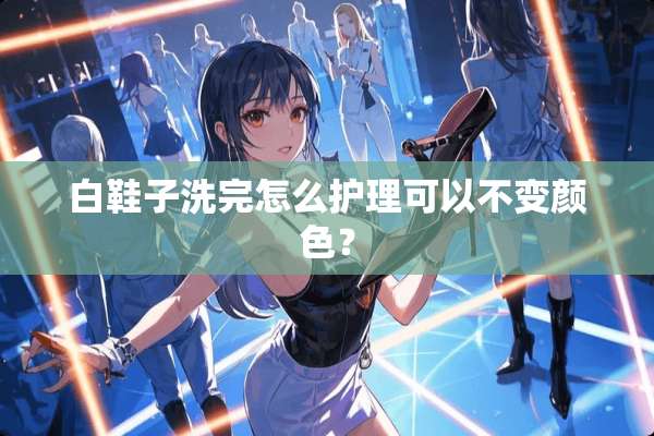 白鞋子洗完怎么护理可以不变颜色？