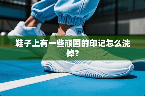 鞋子上有一些顽固的印记怎么洗掉？