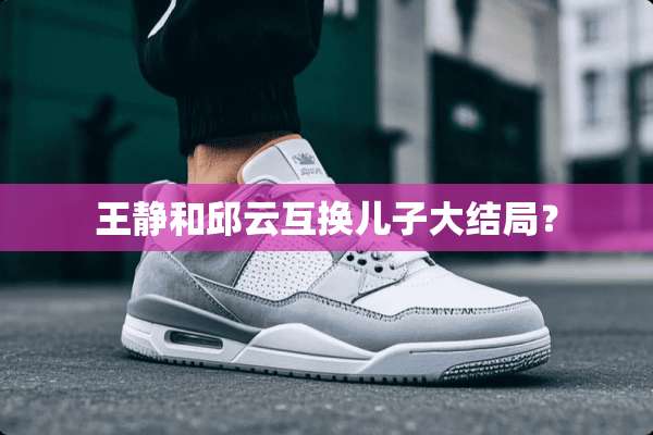 王静和邱云互换儿子大结局？