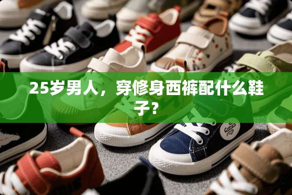 25岁男人，穿修身西裤配什么鞋子？