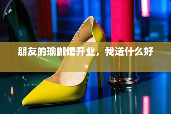 朋友的瑜伽馆开业，我送什么好。