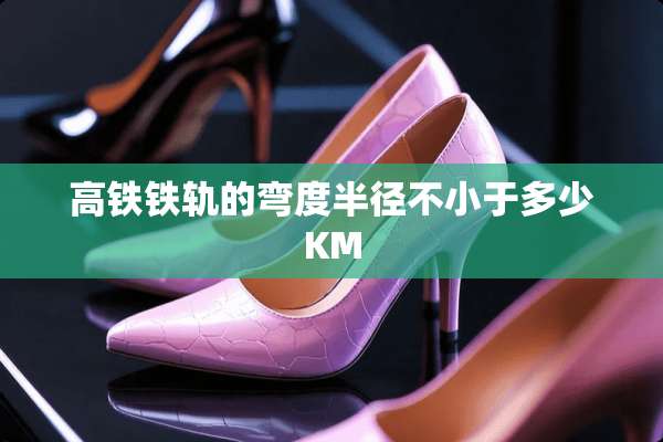 高铁铁轨的弯度半径不小于多少KM