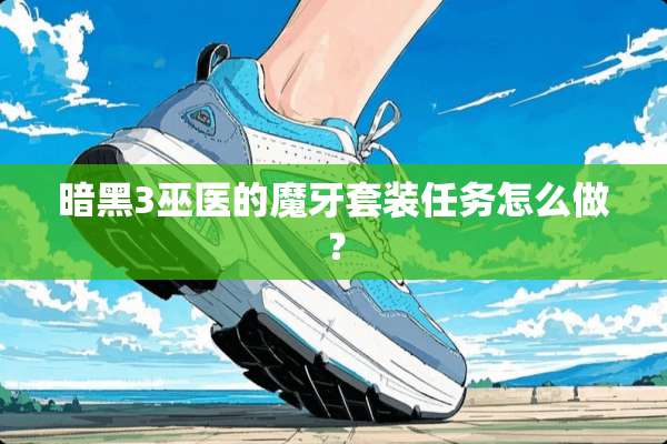 暗黑3巫医的魔牙套装任务怎么做？