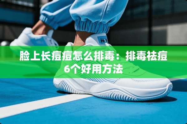 脸上长痘痘怎么排毒：排毒祛痘6个好用方法