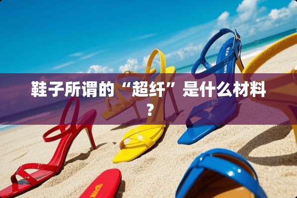 鞋子所谓的“超纤”是什么材料？