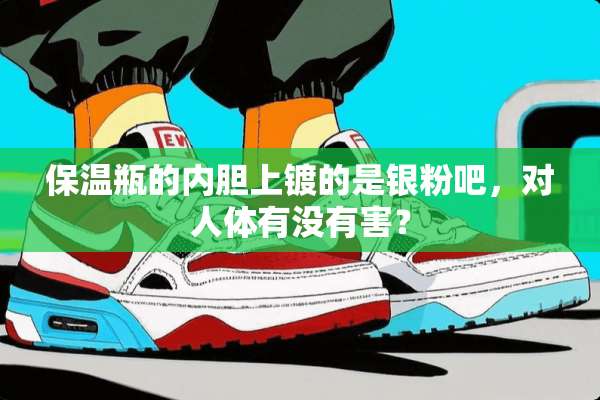 保温瓶的内胆上镀的是银粉吧，对人体有没有害？