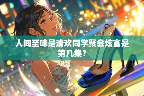 人间至味是清欢同学聚会炫富是第几集？