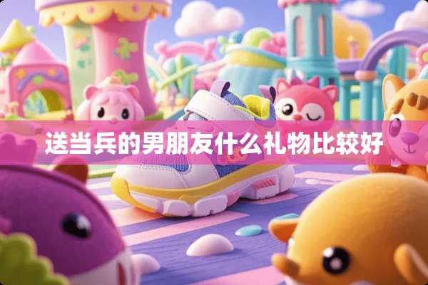 送当兵的男朋友什么礼物比较好
