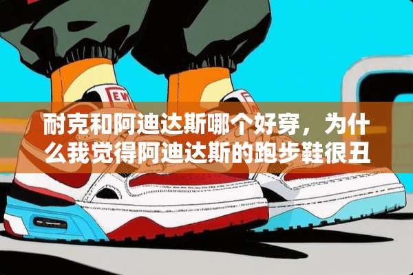 耐克和阿迪达斯哪个好穿，为什么我觉得阿迪达斯的跑步鞋很丑呢，就是喜欢不起来啊？