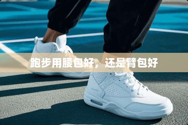 跑步用腰包好，还是臂包好