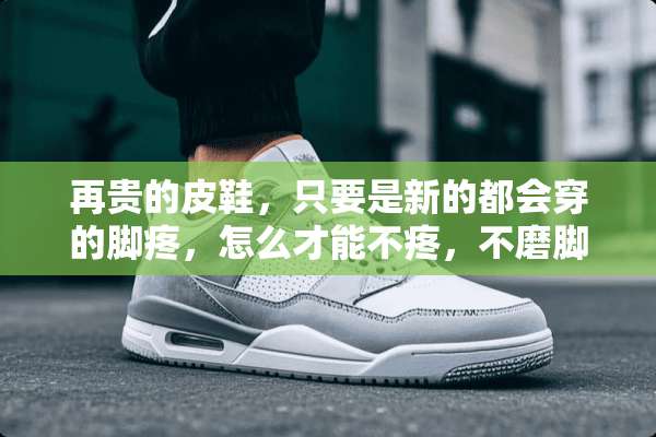 再贵的皮鞋，只要是新的都会穿的脚疼，怎么才能不疼，不磨脚？