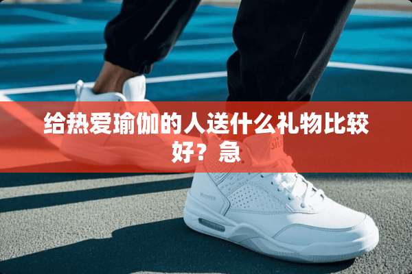 给热爱瑜伽的人送什么礼物比较好？急