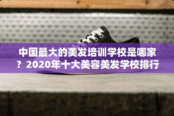 中国最大的美发培训学校是哪家？2020年十大美容美发学校排行榜