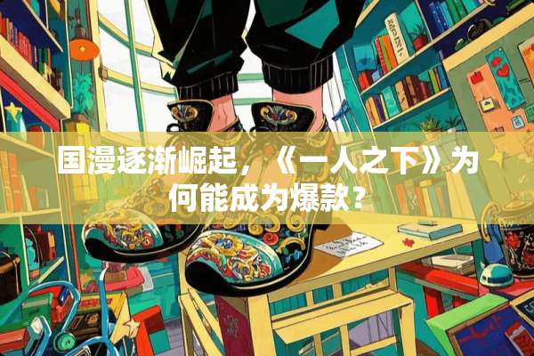 国漫逐渐崛起，《一人之下》为何能成为爆款？
