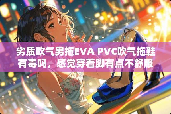 劣质吹气男拖EVA PVC吹气拖鞋有毒吗，感觉穿着脚有点不舒服？