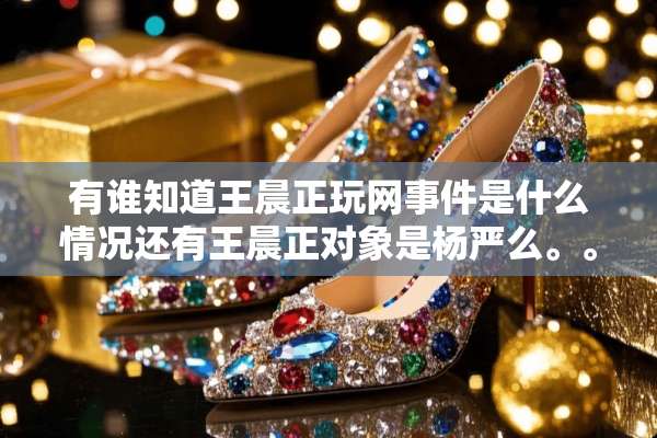 有谁知道王晨正玩网事件是什么情况还有王晨正对象是杨严么。。