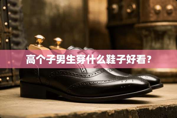 高个子男生穿什么鞋子好看？