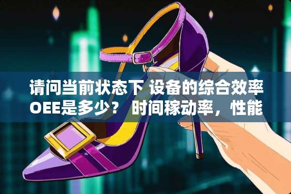 请问当前状态下 设备的综合效率OEE是多少？ 时间稼动率，性能稼动率是多少？