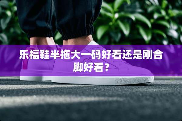 乐福鞋半拖大**好看还是刚合脚好看？