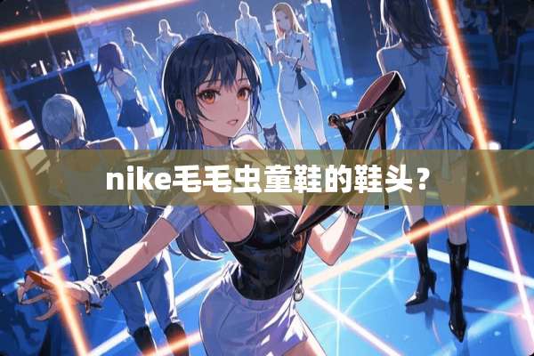 nike毛毛虫童鞋的鞋头？