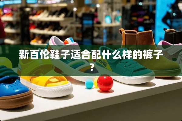 新百伦鞋子适合配什么样的裤子？