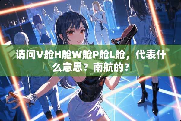 请问V舱H舱W舱P舱L舱，代表什么意思？南航的？