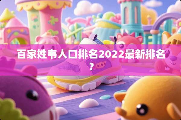 百家姓韦人口排名2022最新排名？