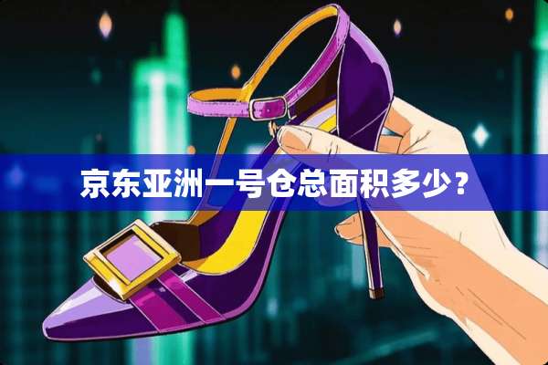 京东亚洲一号仓总面积多少？