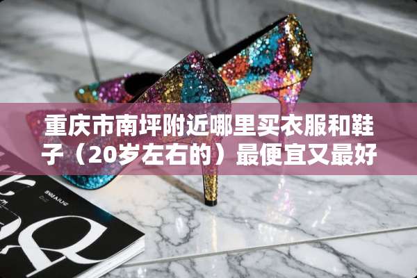 重庆市南坪附近哪里买衣服和鞋子（20岁左右的）最便宜又最好看？