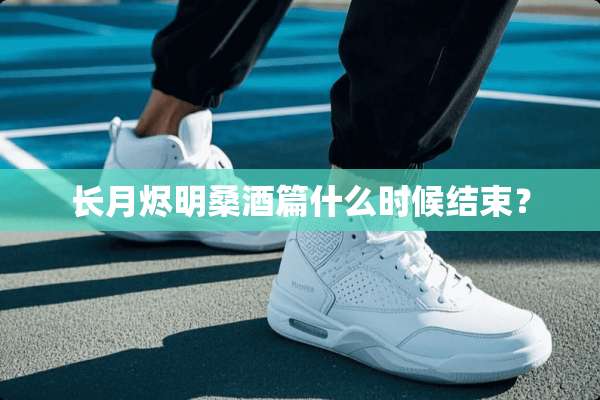 长月烬明桑酒篇什么时候结束？