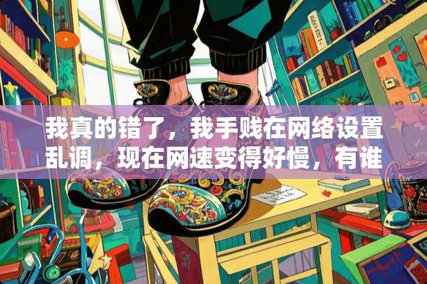 我真的错了，我手贱在网络设置乱调，现在网速变得好慢，有谁知道是什么原因吗