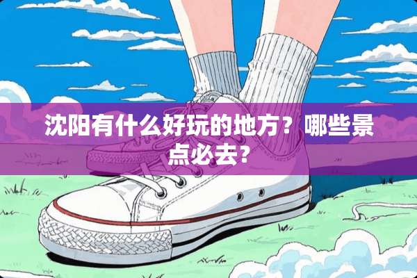 沈阳有什么好玩的地方？哪些景点必去？