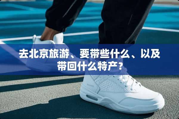 去北京旅游、要带些什么、以及带回什么特产？