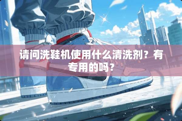 请问洗鞋机使用什么清洗剂？有专用的吗？