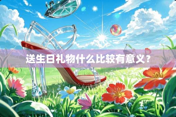 送生日礼物什么比较有意义？