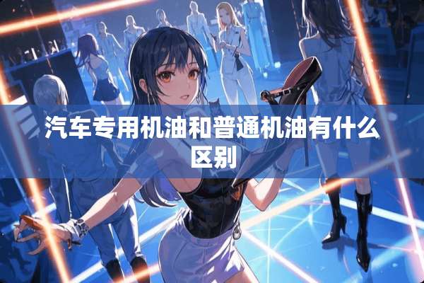汽车专用机油和普通机油有什么区别