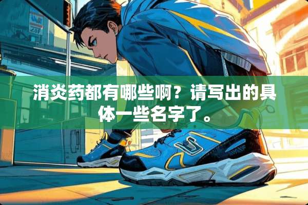 消炎药都有哪些啊？请写出的具体一些名字了。