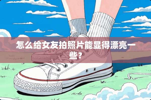 怎么给女友拍照片能显得漂亮一些？