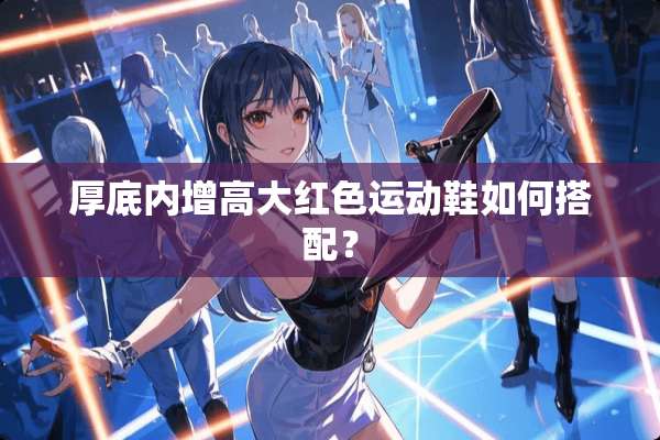 厚底内增高大红色运动鞋如何搭配？