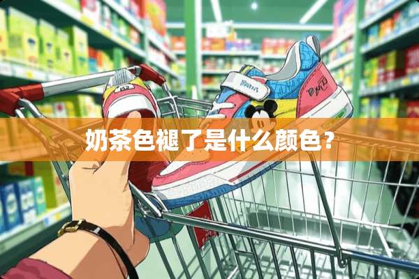 奶茶色褪了是什么颜色？