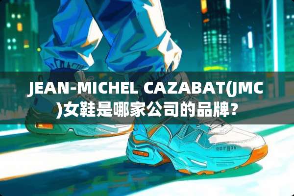 JEAN-MICHEL CAZABAT(JMC)女鞋是哪家公司的品牌？